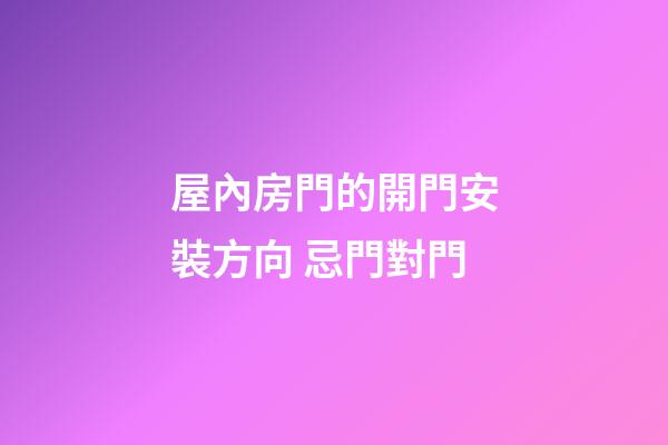 屋內房門的開門安裝方向 忌門對門